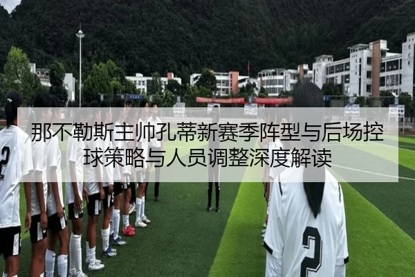 那不勒斯主帅孔蒂新赛季阵型与后场控球策略与人员调整深度解读